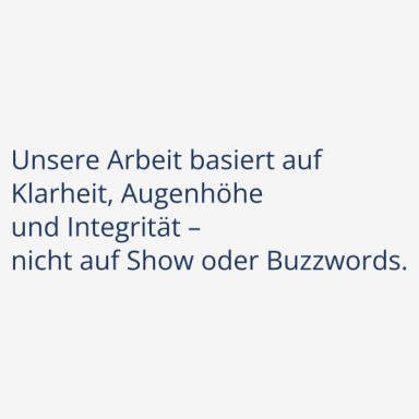 Vertrauen Unsere Arbeit basiert auf Klarheit, Augenhöhe und Integrität – nicht auf Show oder Buzzwords.