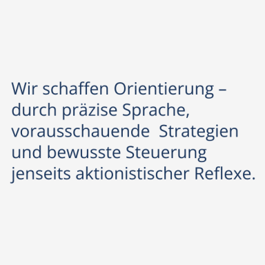 Klarheit Wir schaffen Orientierung – durch präzise Sprache, vorausschauende Strategien und bewusste Steuerung jenseits aktionistischer Reflexe.